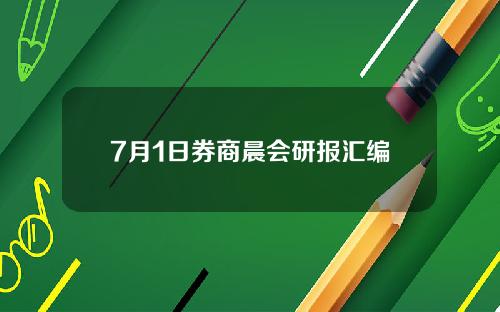 7月1日券商晨会研报汇编