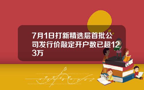 7月1日打新精选层首批公司发行价敲定开户数已超123万