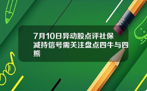 7月10日异动股点评社保减持信号需关注盘点四牛与四熊