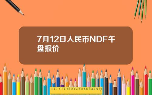 7月12日人民币NDF午盘报价