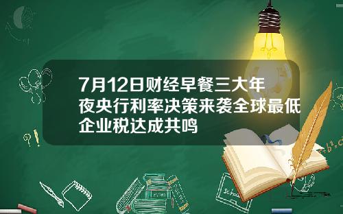 7月12日财经早餐三大年夜央行利率决策来袭全球最低企业税达成共鸣