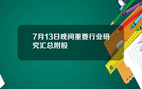 7月13日晚间重要行业研究汇总附股