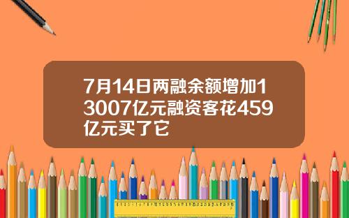 7月14日两融余额增加13007亿元融资客花459亿元买了它