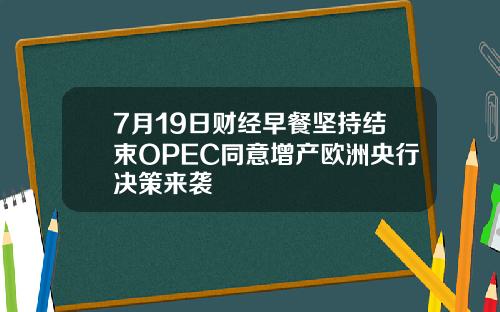 7月19日财经早餐坚持结束OPEC同意增产欧洲央行决策来袭