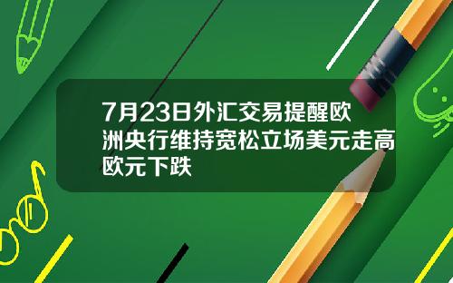 7月23日外汇交易提醒欧洲央行维持宽松立场美元走高欧元下跌