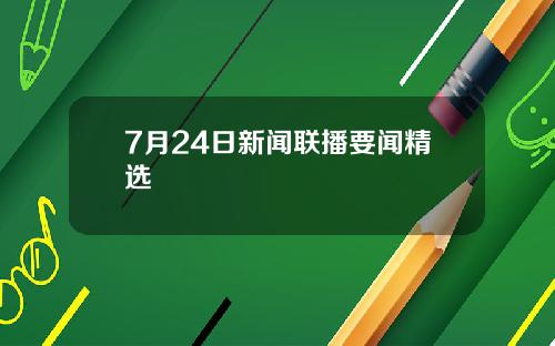 7月24日新闻联播要闻精选