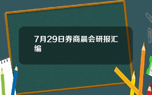 7月29日券商晨会研报汇编