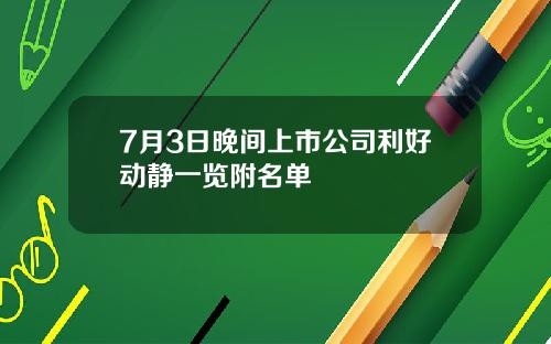 7月3日晚间上市公司利好动静一览附名单