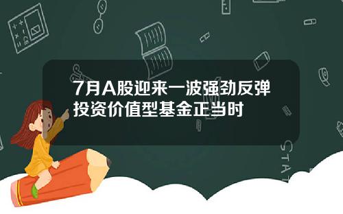 7月A股迎来一波强劲反弹投资价值型基金正当时