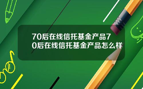 70后在线信托基金产品70后在线信托基金产品怎么样