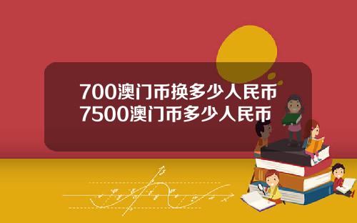 700澳门币换多少人民币7500澳门币多少人民币