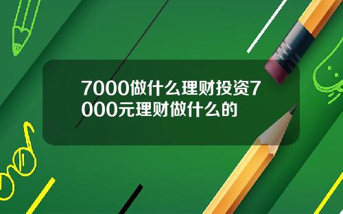 7000做什么理财投资7000元理财做什么的