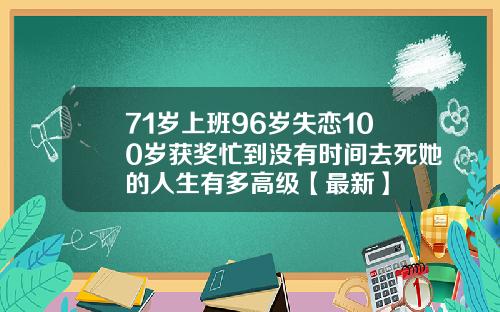 71岁上班96岁失恋100岁获奖忙到没有时间去死她的人生有多高级【最新】