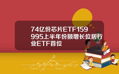 74亿份芯片ETF159995上半年份额增长位居行业ETF首位