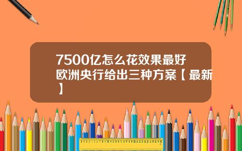 7500亿怎么花效果最好欧洲央行给出三种方案【最新】