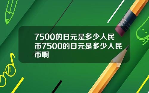 7500的日元是多少人民币7500的日元是多少人民币啊