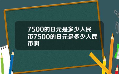 7500的日元是多少人民币7500的日元是多少人民币啊