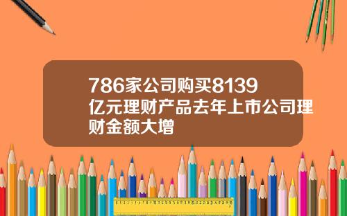 786家公司购买8139亿元理财产品去年上市公司理财金额大增