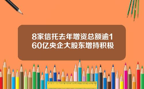 8家信托去年增资总额逾160亿央企大股东增持积极