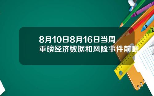 8月10日8月16日当周重磅经济数据和风险事件前瞻