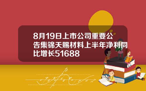 8月19日上市公司重要公告集锦天赐材料上半年净利同比增长51688