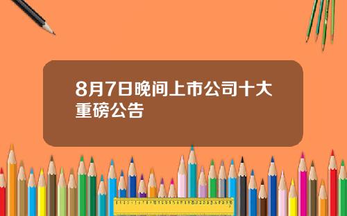 8月7日晚间上市公司十大重磅公告