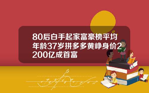 80后白手起家富豪榜平均年龄37岁拼多多黄峥身价2200亿成首富