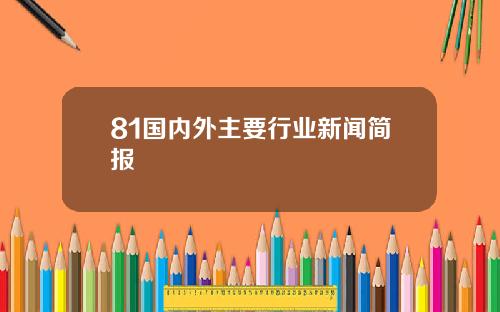 81国内外主要行业新闻简报