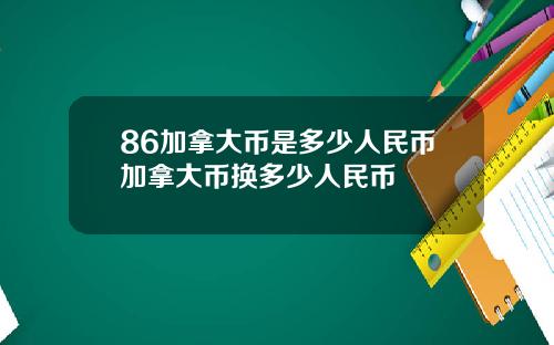 86加拿大币是多少人民币加拿大币换多少人民币