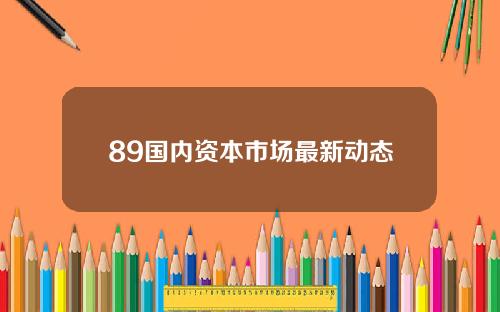 89国内资本市场最新动态