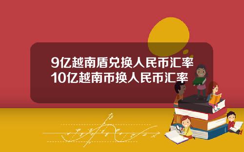 9亿越南盾兑换人民币汇率10亿越南币换人民币汇率