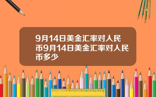 9月14日美金汇率对人民币9月14日美金汇率对人民币多少