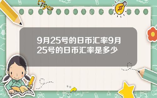 9月25号的日币汇率9月25号的日币汇率是多少