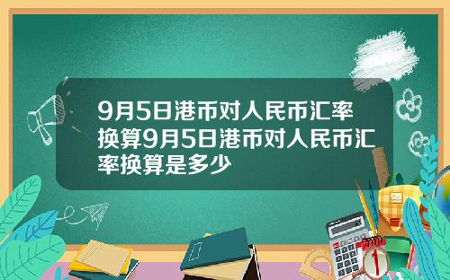 9月5日港币对人民币汇率换算9月5日港币对人民币汇率换算是多少