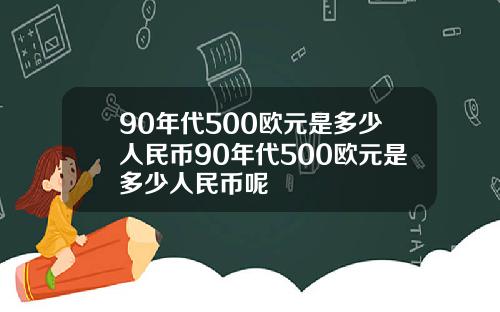 90年代500欧元是多少人民币90年代500欧元是多少人民币呢