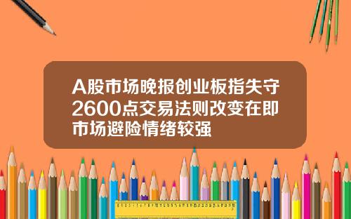 A股市场晚报创业板指失守2600点交易法则改变在即市场避险情绪较强