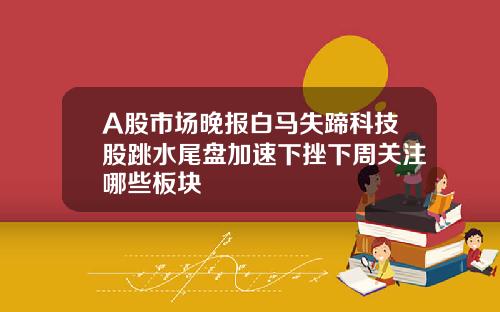 A股市场晚报白马失蹄科技股跳水尾盘加速下挫下周关注哪些板块