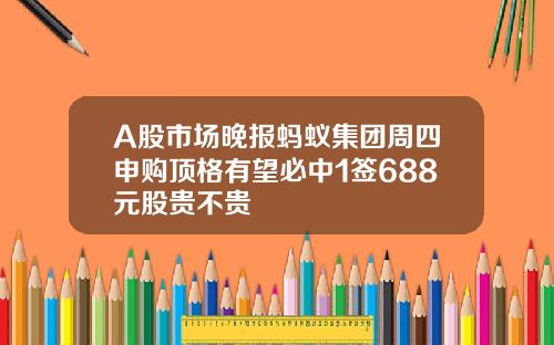 A股市场晚报蚂蚁集团周四申购顶格有望必中1签688元股贵不贵