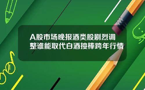 A股市场晚报酒类股剧烈调整谁能取代白酒接棒跨年行情