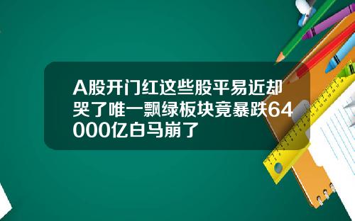 A股开门红这些股平易近却哭了唯一飘绿板块竟暴跌64000亿白马崩了