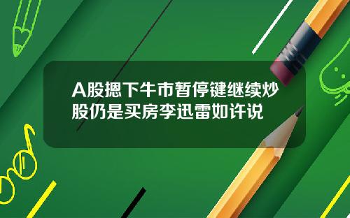 A股摁下牛市暂停键继续炒股仍是买房李迅雷如许说