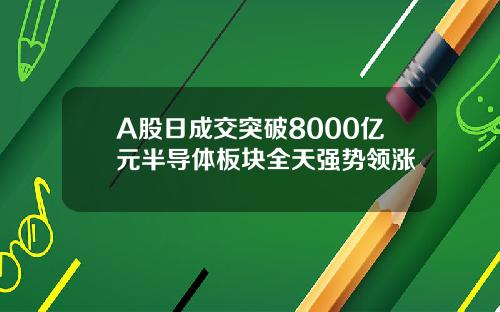 A股日成交突破8000亿元半导体板块全天强势领涨