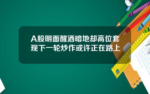 A股明面醒酒暗地却高位套现下一轮炒作或许正在路上