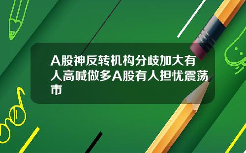 A股神反转机构分歧加大有人高喊做多A股有人担忧震荡市