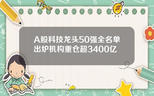 A股科技龙头50强全名单出炉机构重仓超3400亿