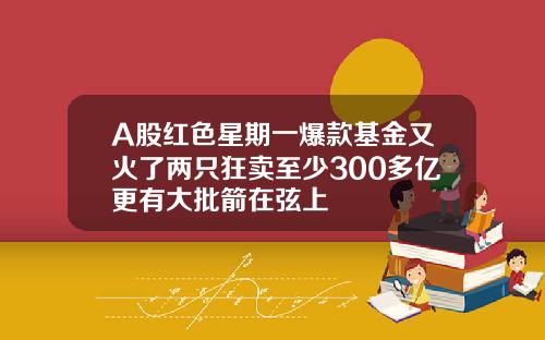 A股红色星期一爆款基金又火了两只狂卖至少300多亿更有大批箭在弦上