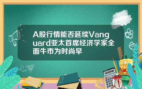 A股行情能否延续Vanguard亚太首席经济学家全面牛市为时尚早