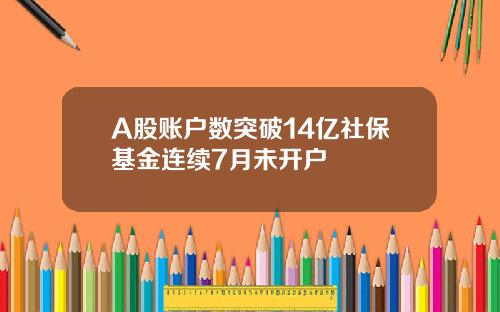 A股账户数突破14亿社保基金连续7月未开户