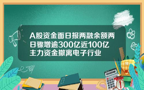 A股资金面日报两融余额两日骤增逾300亿近100亿主力资金撤离电子行业