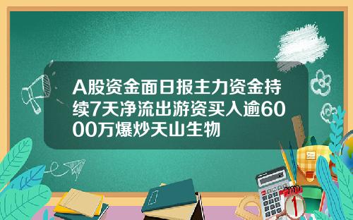 A股资金面日报主力资金持续7天净流出游资买入逾6000万爆炒天山生物